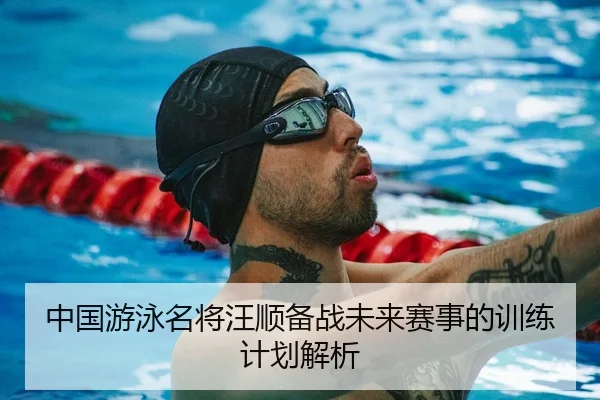中国游泳名将汪顺备战未来赛事的训练计划解析